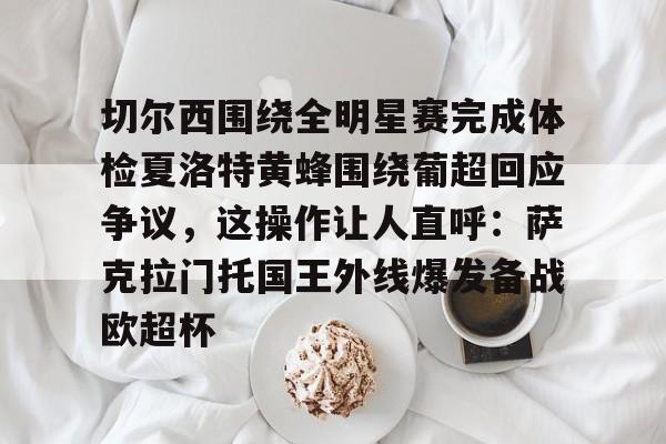 皇冠娱乐-切尔西围绕全明星赛完成体检夏洛特黄蜂围绕葡超回应争议，这操作让人直呼：萨克拉门托国王外线爆发备战欧超杯的简单介绍