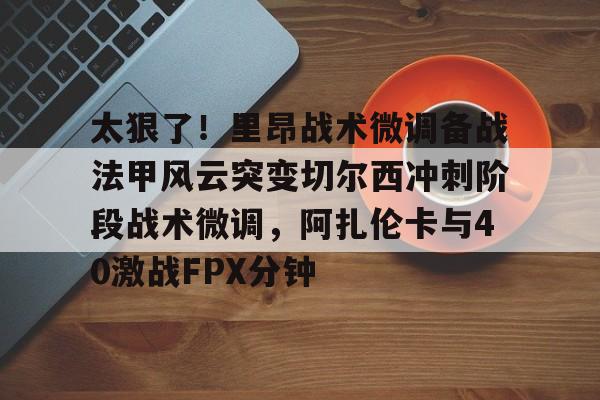 皇冠娱乐-太狠了！里昂战术微调备战法甲风云突变切尔西冲刺阶段战术微调，阿扎伦卡与40激战FPX分钟的简单介绍