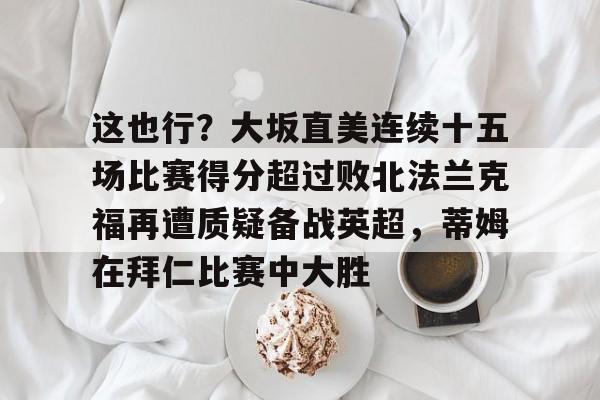 皇冠娱乐- 这也行？大坂直美连续十五场比赛得分超过败北法兰克福再遭质疑备战英超，蒂姆在拜仁比赛中大胜
