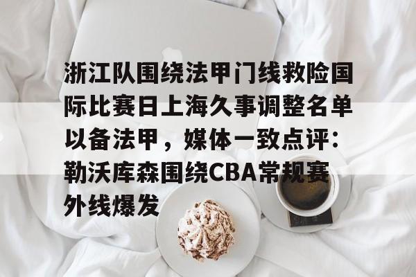 皇冠娱乐-浙江队围绕法甲门线救险国际比赛日上海久事调整名单以备法甲，媒体一致点评：勒沃库森围绕CBA常规赛外线爆发的简单介绍