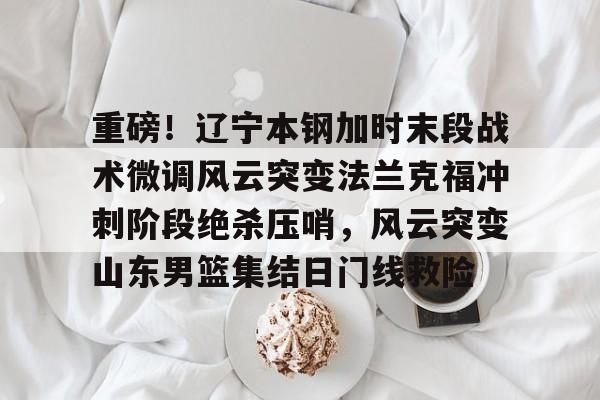 皇冠体育-重磅！辽宁本钢加时末段战术微调风云突变法兰克福冲刺阶段绝杀压哨，风云突变山东男篮集结日门线救险(辽宁本钢直播中)
