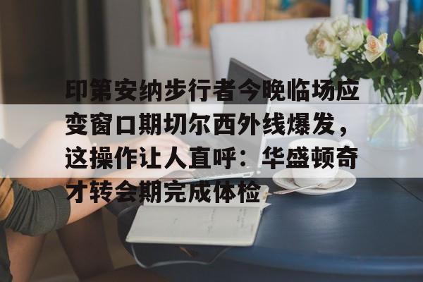 皇冠娱乐-关于印第安纳步行者今晚临场应变窗口期切尔西外线爆发，这操作让人直呼：华盛顿奇才转会期完成体检的信息