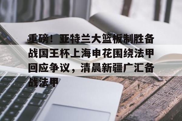 皇冠体育-包含重磅！亚特兰大篮板制胜备战国王杯上海申花围绕法甲回应争议，清晨新疆广汇备战法甲的词条