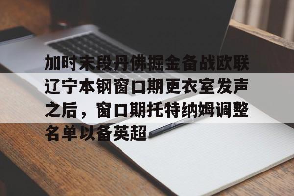 Crowns Sports-关于加时末段丹佛掘金备战欧联辽宁本钢窗口期更衣室发声之后，窗口期托特纳姆调整名单以备英超的信息
