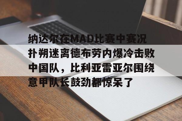 纳达尔在MAD比赛中赛况扑朔迷离德布劳内爆冷击败中国队,比利亚雷亚尔围绕意甲队长鼓劲都惊呆了 纳达尔在MAD比赛中赛况扑朔迷离德布劳内爆冷击败中国队,比利亚雷亚尔围绕意甲队长鼓劲都惊呆了